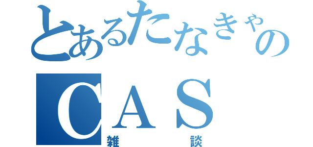 とあるたなきゃんのＣＡＳ（雑談）