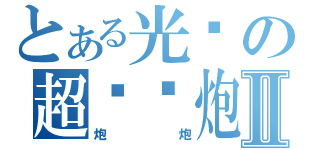 とある光头の超级撸炮Ⅱ（炮炮）