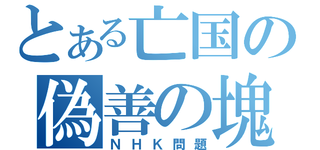 とある亡国の偽善の塊（ＮＨＫ問題）