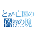 とある亡国の偽善の塊（ＮＨＫ問題）