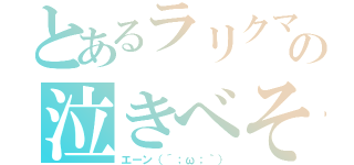 とあるラリクマの泣きべそ（エーン（´；ω；｀））