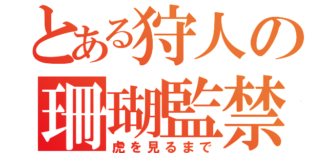 とある狩人の珊瑚監禁（虎を見るまで）