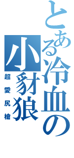 とある冷血の小豺狼（超愛尻槍）