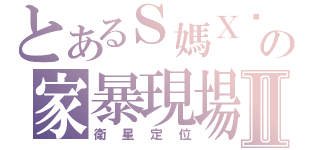 とあるＳ媽Ｘ爸の家暴現場Ⅱ（衛星定位）