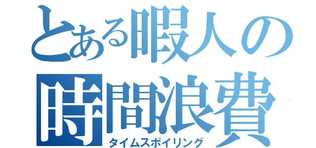 とある暇人の時間浪費（タイムスポイリング）