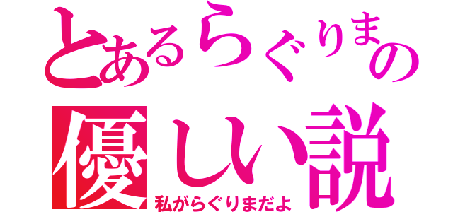 とあるらぐりまの優しい説（私がらぐりまだよ）