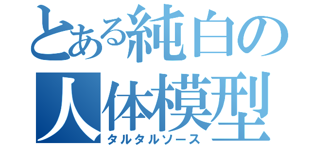 とある純白の人体模型（タルタルソース）