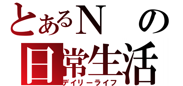 とあるＮの日常生活（デイリーライフ）