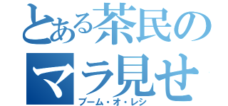 とある茶民のマラ見せてください（ブーム・オ・レシ）