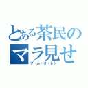 とある茶民のマラ見せてください（ブーム・オ・レシ）