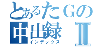 とあるたＧの中出録Ⅱ（インデックス）