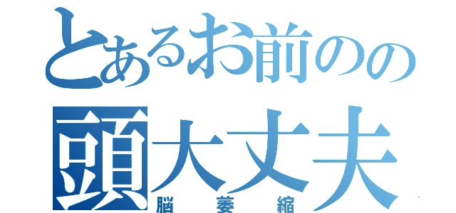 とあるお前のの頭大丈夫か（脳萎縮）