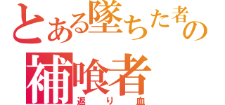 とある墜ちた者の補喰者（返り血）