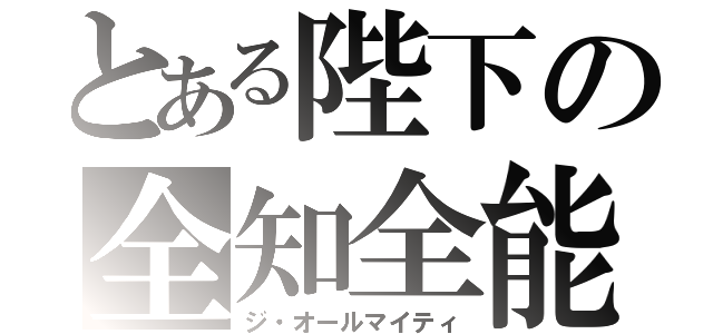 とある陛下の全知全能（ジ・オールマイティ）