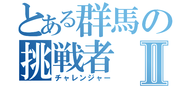 とある群馬の挑戦者Ⅱ（チャレンジャー）