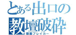 とある出口の教壇破砕（授業ブレイカー）