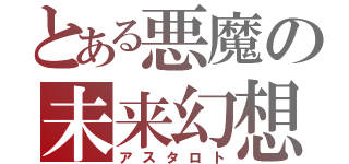 とある悪魔の未来幻想華（アスタロト）