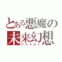 とある悪魔の未来幻想華（アスタロト）