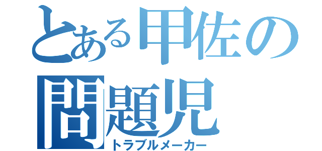 とある甲佐の問題児（トラブルメーカー）