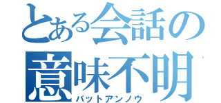 とある会話の意味不明（バットアンノウ）