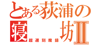 とある荻浦の寝  坊Ⅱ（超遅刻魔録）