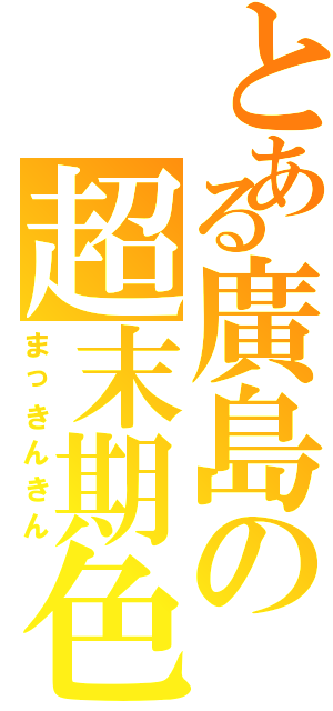 とある廣島の超末期色（まっきんきん）