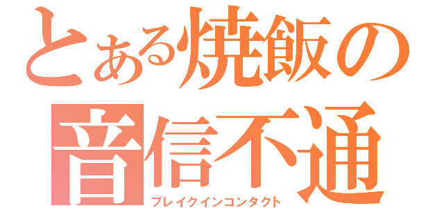 とある焼飯の音信不通（ブレイクインコンタクト）