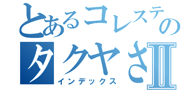 とあるコレステロールのタクヤさんⅡ（インデックス）