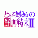 とある嫉妬の鮮血結末Ⅱ（病み地獄）