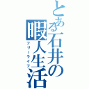 とある石井の暇人生活（フリーライフ）