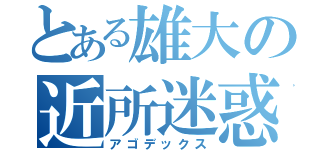 とある雄大の近所迷惑（アゴデックス）