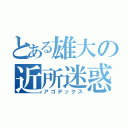 とある雄大の近所迷惑（アゴデックス）