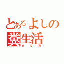 とあるよしの糞生活（まじ卍）