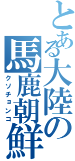 とある大陸の馬鹿朝鮮（クソチョンコ）