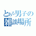 とある男子の雑談場所（）