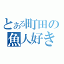 とある町田の魚人好き（）