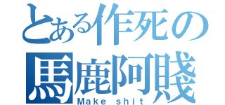 とある作死の馬鹿阿賤（Ｍａｋｅ ｓｈｉｔ）