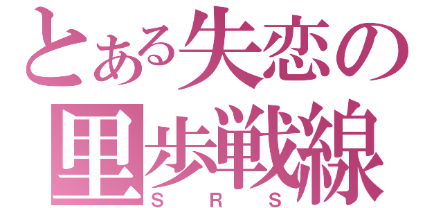 とある失恋の里歩戦線（ＳＲＳ）