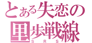 とある失恋の里歩戦線（ＳＲＳ）