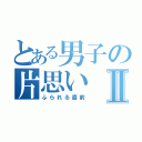 とある男子の片思いⅡ（ふられる直前）