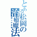 とある松岡の治癒魔法（癒しの波動）