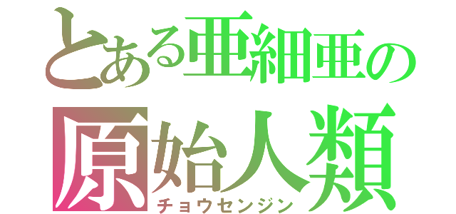 とある亜細亜の原始人類（チョウセンジン）