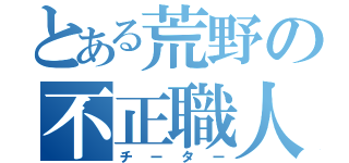 とある荒野の不正職人（チーター）