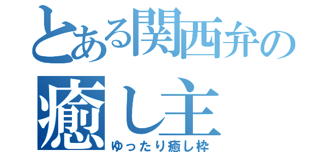 とある関西弁の癒し主（ゆったり癒し枠）