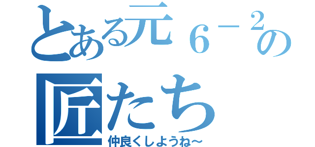 とある元６－２のの匠たち（仲良くしようね～）