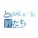 とある元６－２のの匠たち（仲良くしようね～）