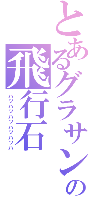 とあるグラサンの飛行石（ハッハッハッハッハッハ）