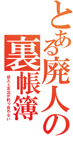 とある廃人の裏帳簿（収入と支出が釣り合わない）