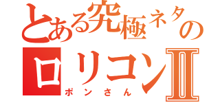 とある究極ネタのロリコンⅡ（ポンさん）