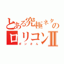 とある究極ネタのロリコンⅡ（ポンさん）